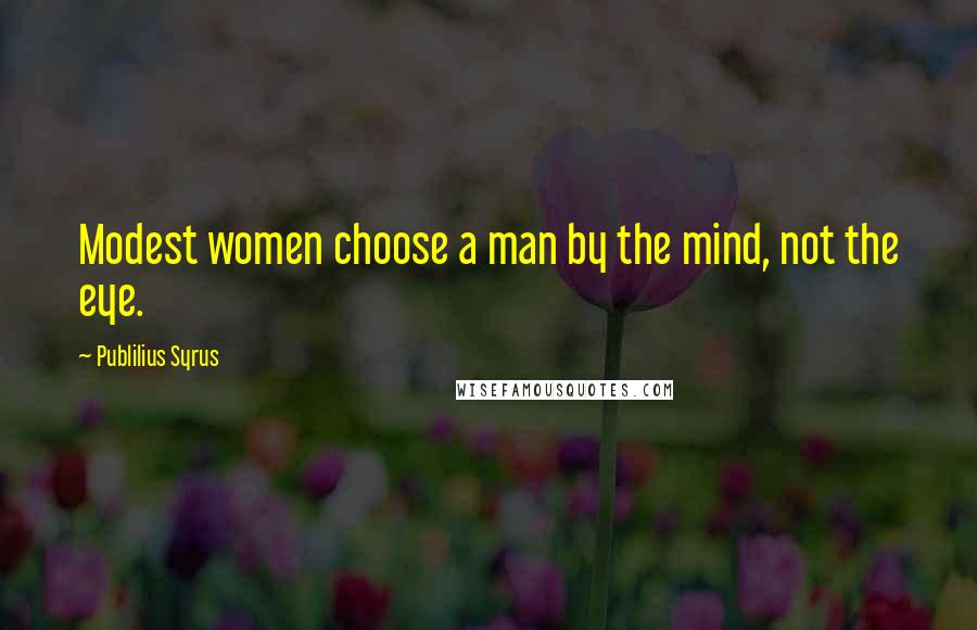 Publilius Syrus Quotes: Modest women choose a man by the mind, not the eye.