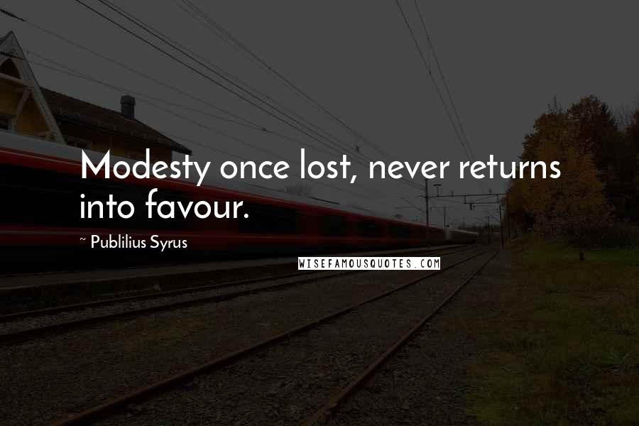 Publilius Syrus Quotes: Modesty once lost, never returns into favour.