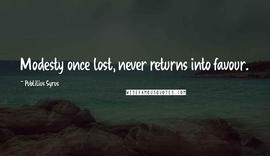 Publilius Syrus Quotes: Modesty once lost, never returns into favour.