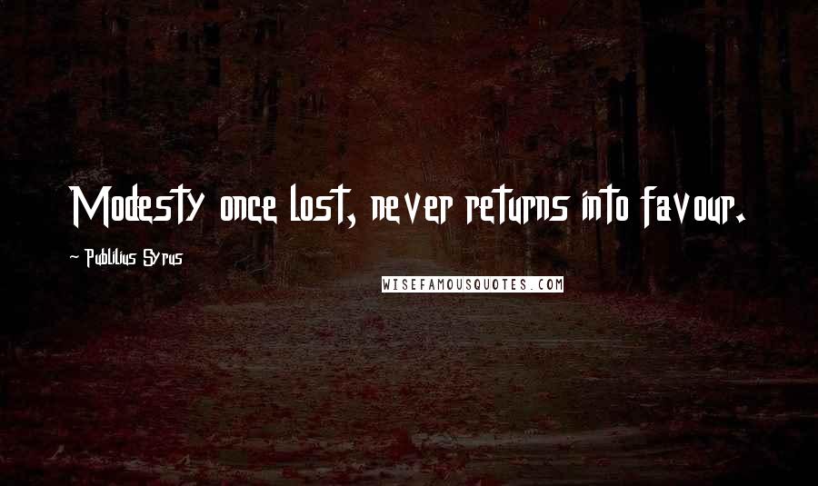 Publilius Syrus Quotes: Modesty once lost, never returns into favour.