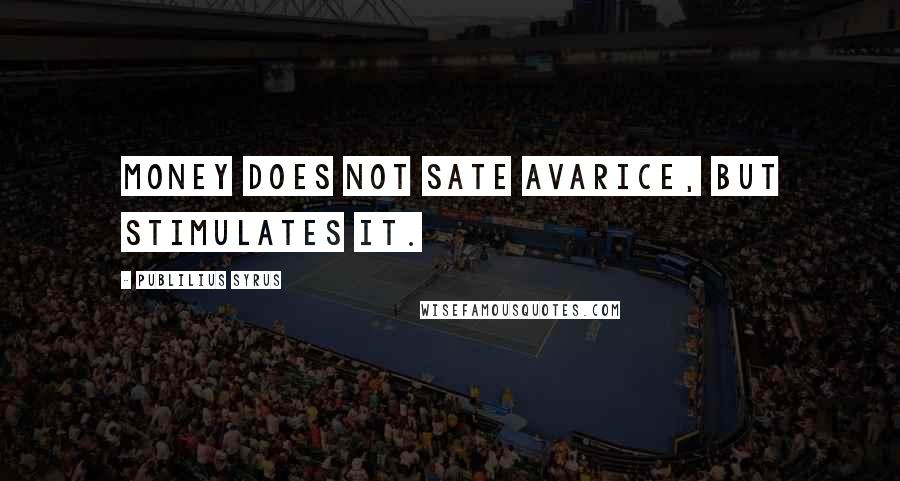 Publilius Syrus Quotes: Money does not sate Avarice, but stimulates it.