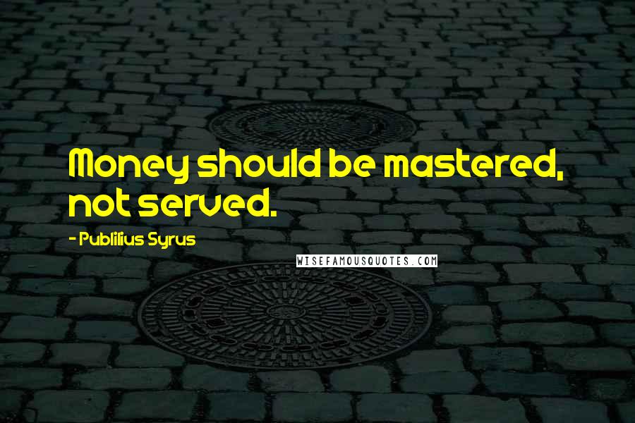 Publilius Syrus Quotes: Money should be mastered, not served.