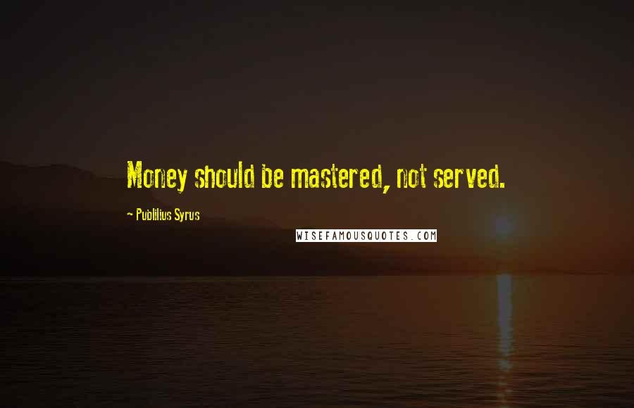 Publilius Syrus Quotes: Money should be mastered, not served.