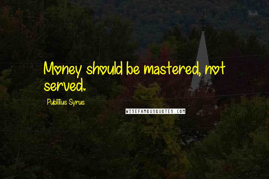 Publilius Syrus Quotes: Money should be mastered, not served.