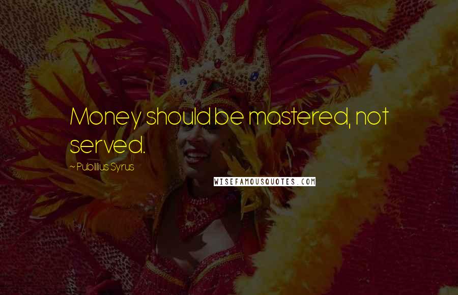 Publilius Syrus Quotes: Money should be mastered, not served.