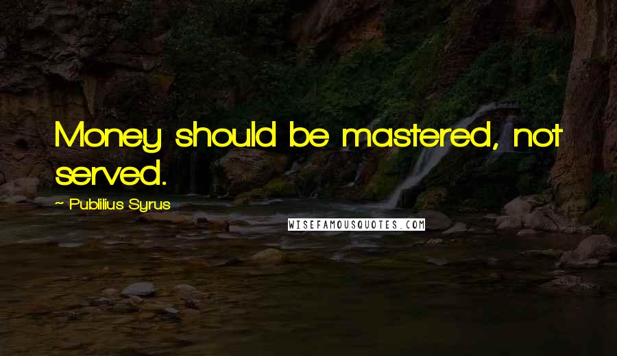 Publilius Syrus Quotes: Money should be mastered, not served.