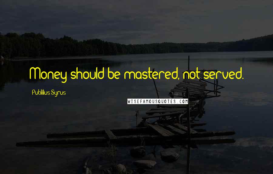 Publilius Syrus Quotes: Money should be mastered, not served.