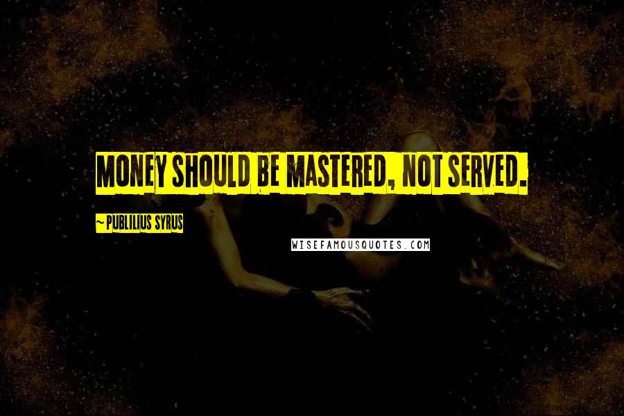 Publilius Syrus Quotes: Money should be mastered, not served.