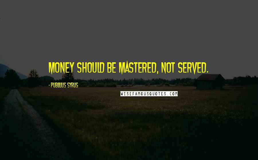 Publilius Syrus Quotes: Money should be mastered, not served.