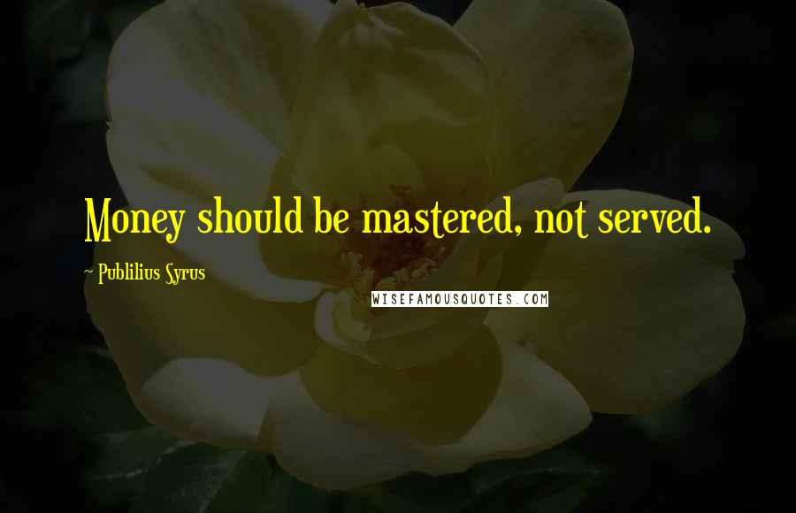 Publilius Syrus Quotes: Money should be mastered, not served.