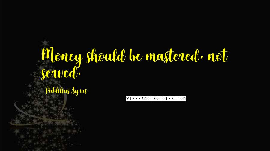 Publilius Syrus Quotes: Money should be mastered, not served.
