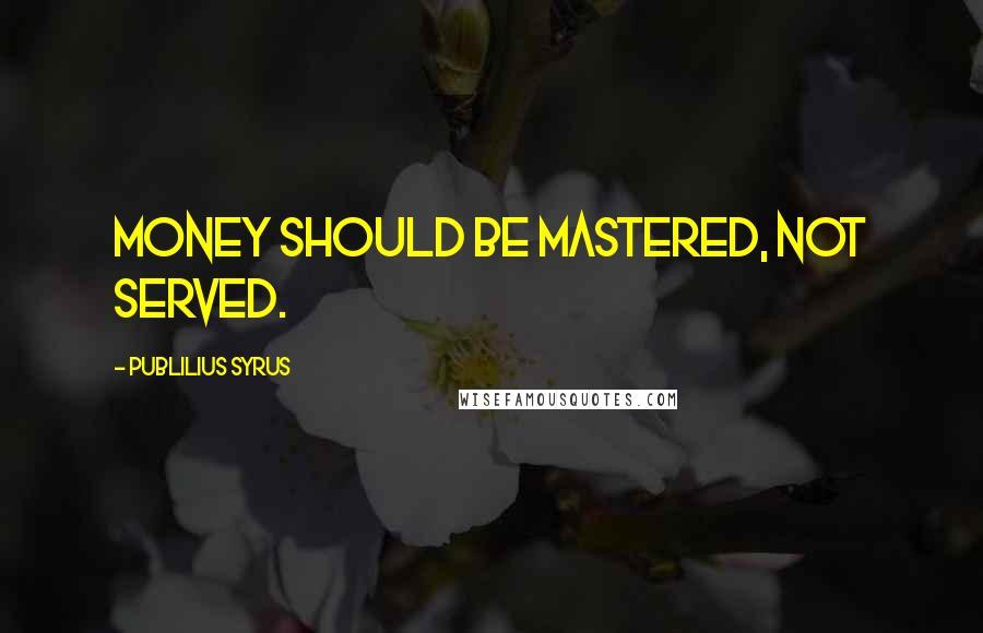 Publilius Syrus Quotes: Money should be mastered, not served.