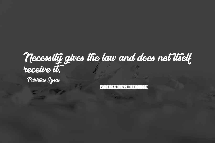 Publilius Syrus Quotes: Necessity gives the law and does not itself receive it.