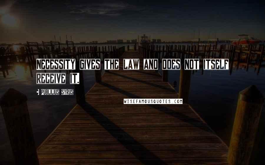 Publilius Syrus Quotes: Necessity gives the law and does not itself receive it.