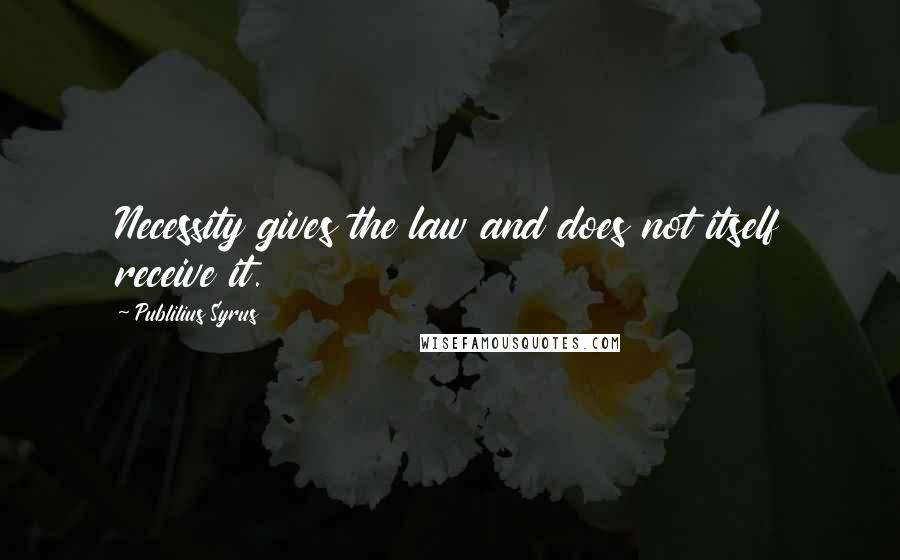 Publilius Syrus Quotes: Necessity gives the law and does not itself receive it.
