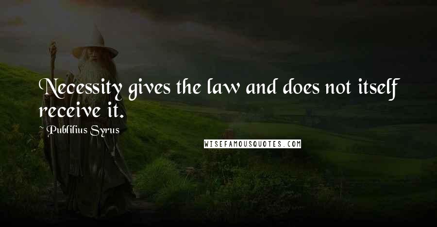 Publilius Syrus Quotes: Necessity gives the law and does not itself receive it.