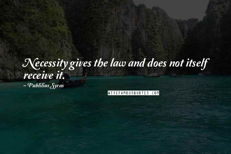 Publilius Syrus Quotes: Necessity gives the law and does not itself receive it.