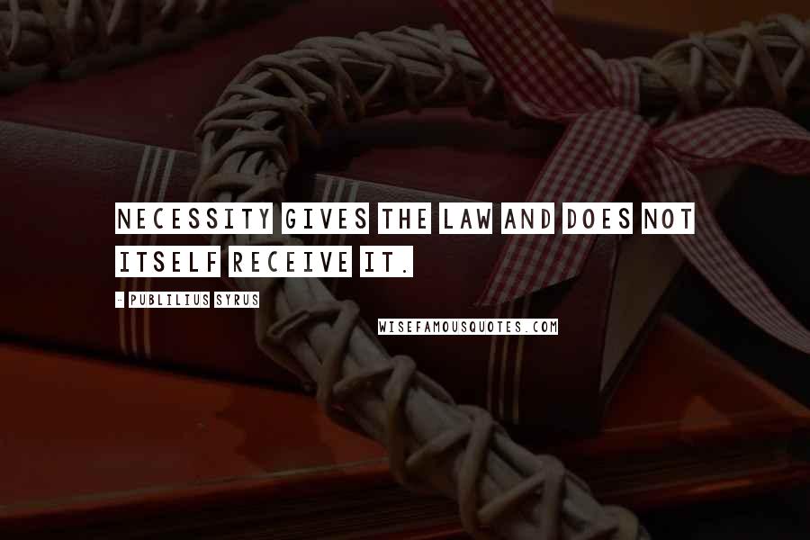 Publilius Syrus Quotes: Necessity gives the law and does not itself receive it.