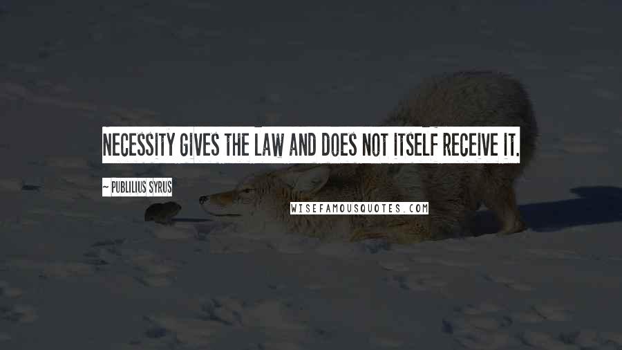 Publilius Syrus Quotes: Necessity gives the law and does not itself receive it.