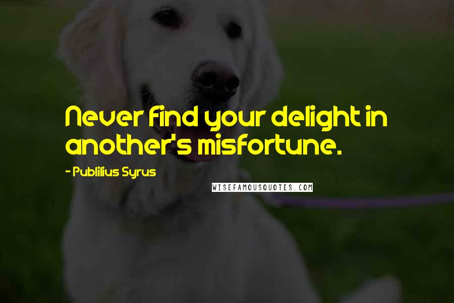 Publilius Syrus Quotes: Never find your delight in another's misfortune.