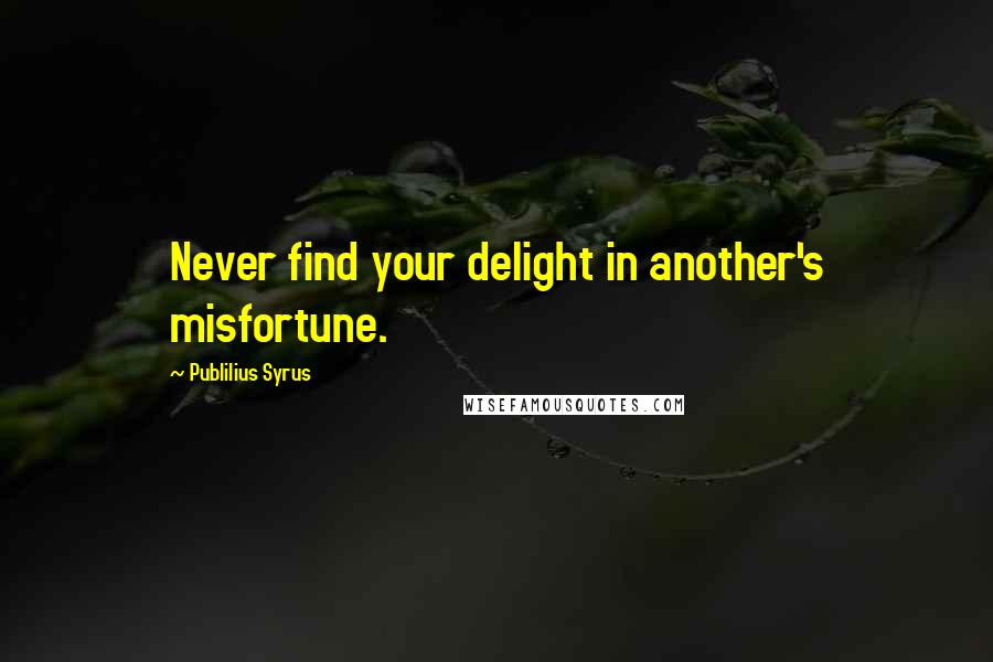 Publilius Syrus Quotes: Never find your delight in another's misfortune.