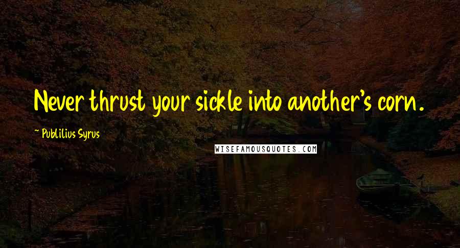 Publilius Syrus Quotes: Never thrust your sickle into another's corn.