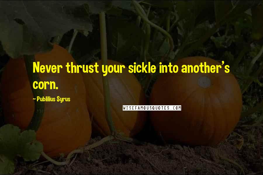 Publilius Syrus Quotes: Never thrust your sickle into another's corn.