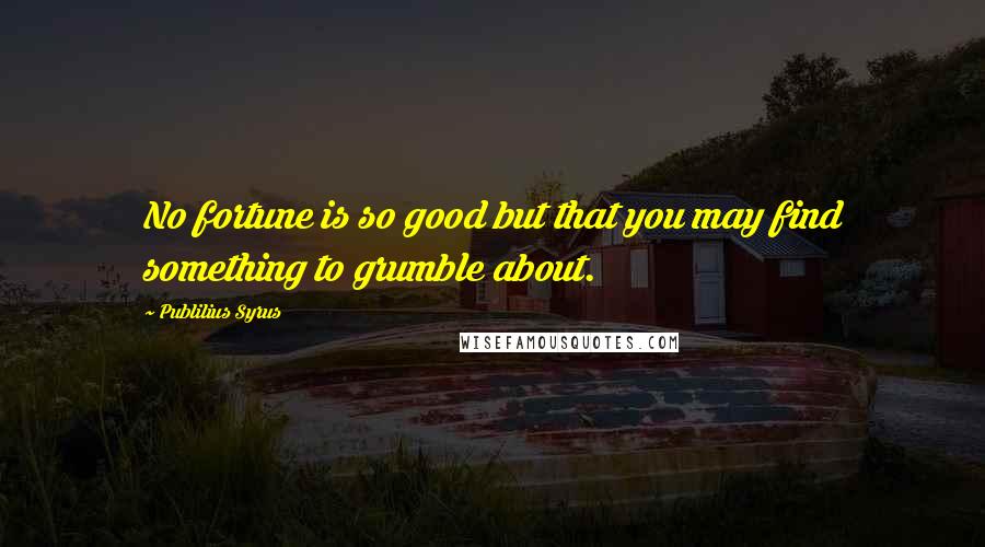 Publilius Syrus Quotes: No fortune is so good but that you may find something to grumble about.