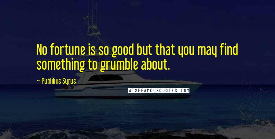 Publilius Syrus Quotes: No fortune is so good but that you may find something to grumble about.