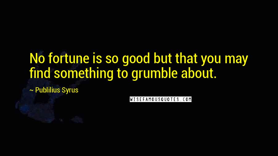 Publilius Syrus Quotes: No fortune is so good but that you may find something to grumble about.