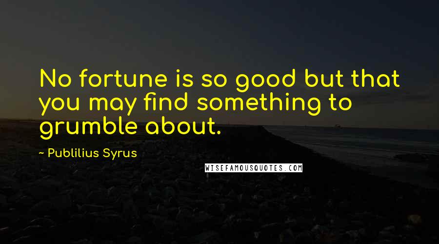 Publilius Syrus Quotes: No fortune is so good but that you may find something to grumble about.