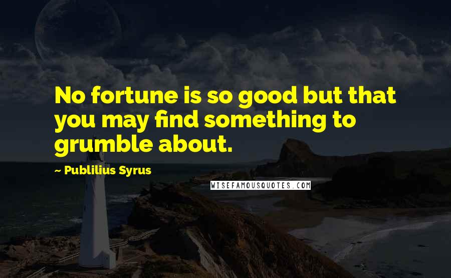 Publilius Syrus Quotes: No fortune is so good but that you may find something to grumble about.