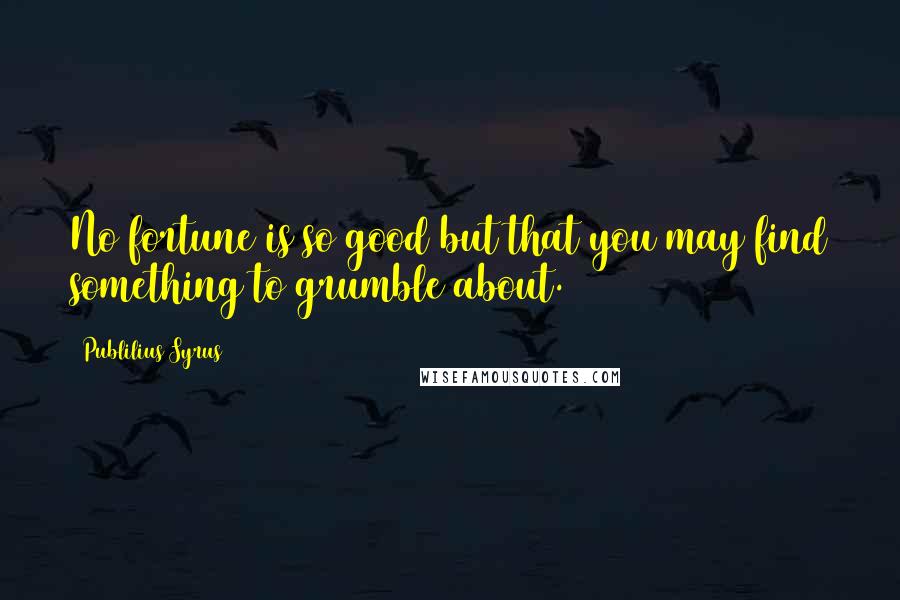 Publilius Syrus Quotes: No fortune is so good but that you may find something to grumble about.