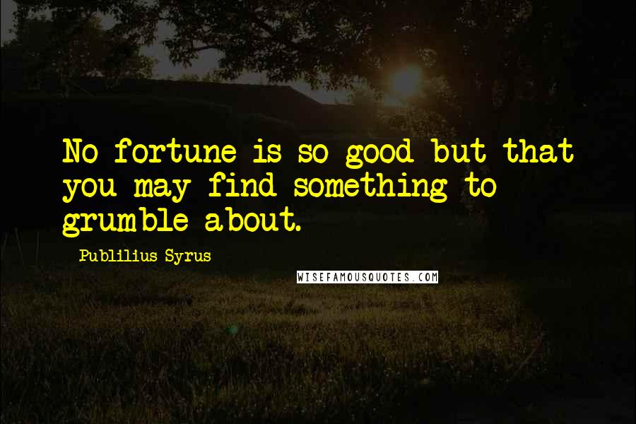 Publilius Syrus Quotes: No fortune is so good but that you may find something to grumble about.