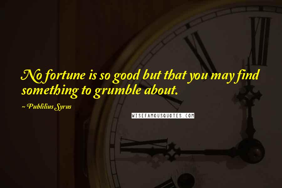 Publilius Syrus Quotes: No fortune is so good but that you may find something to grumble about.