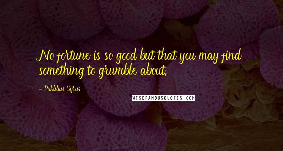 Publilius Syrus Quotes: No fortune is so good but that you may find something to grumble about.