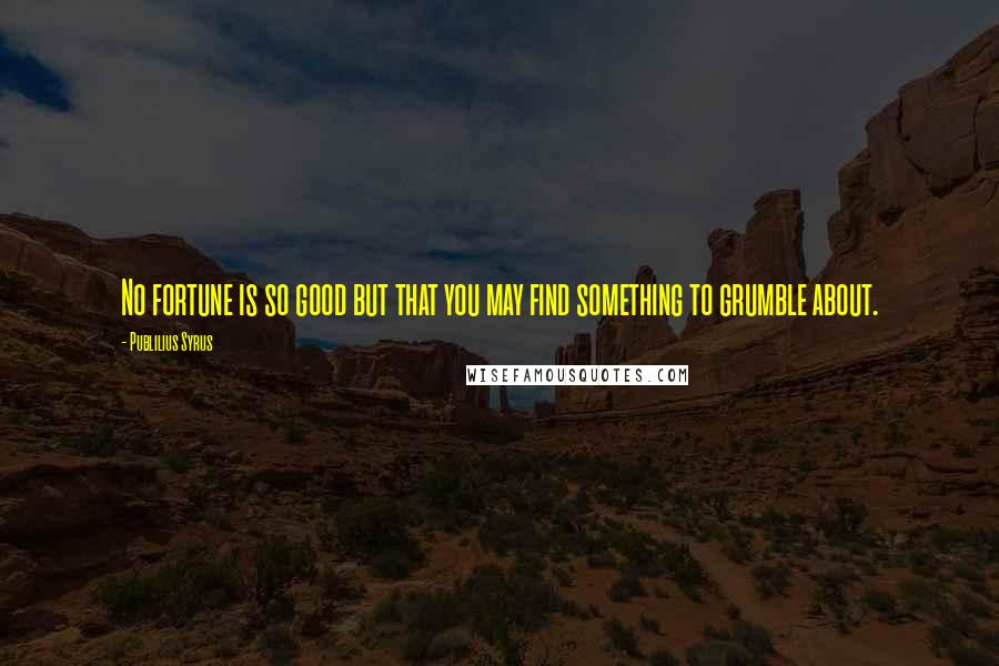 Publilius Syrus Quotes: No fortune is so good but that you may find something to grumble about.