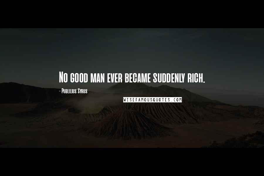 Publilius Syrus Quotes: No good man ever became suddenly rich.