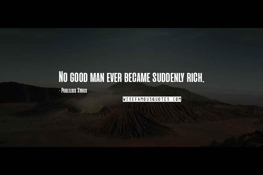 Publilius Syrus Quotes: No good man ever became suddenly rich.