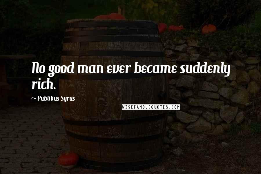 Publilius Syrus Quotes: No good man ever became suddenly rich.