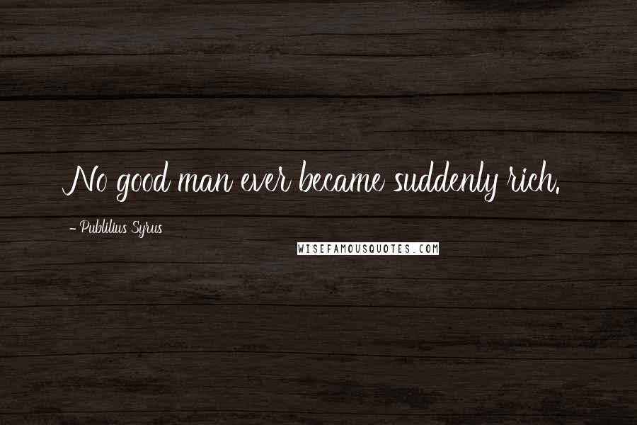 Publilius Syrus Quotes: No good man ever became suddenly rich.