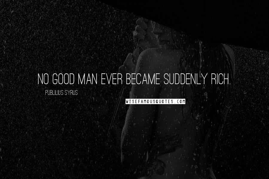 Publilius Syrus Quotes: No good man ever became suddenly rich.