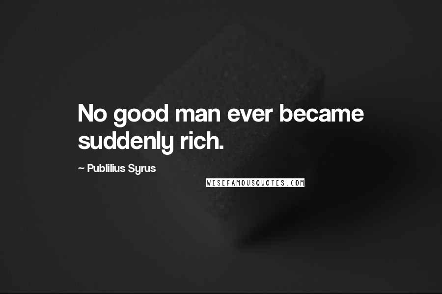 Publilius Syrus Quotes: No good man ever became suddenly rich.