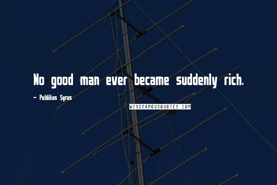 Publilius Syrus Quotes: No good man ever became suddenly rich.