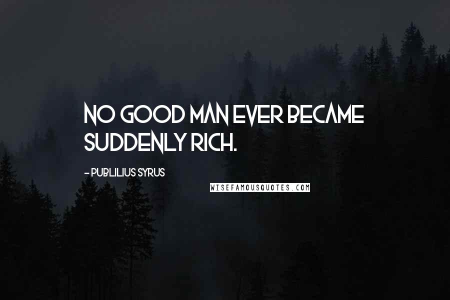 Publilius Syrus Quotes: No good man ever became suddenly rich.