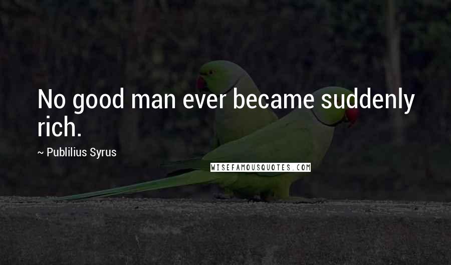 Publilius Syrus Quotes: No good man ever became suddenly rich.
