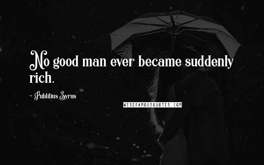 Publilius Syrus Quotes: No good man ever became suddenly rich.