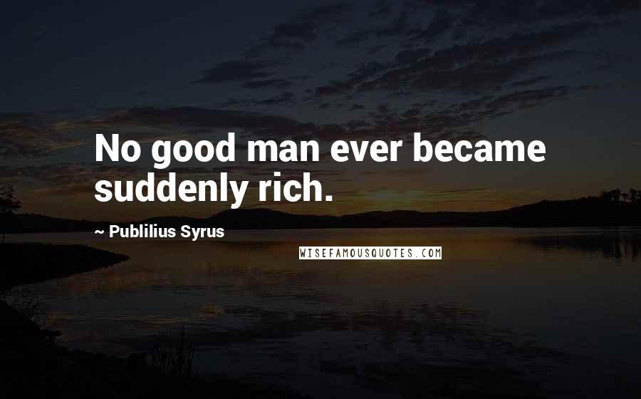 Publilius Syrus Quotes: No good man ever became suddenly rich.