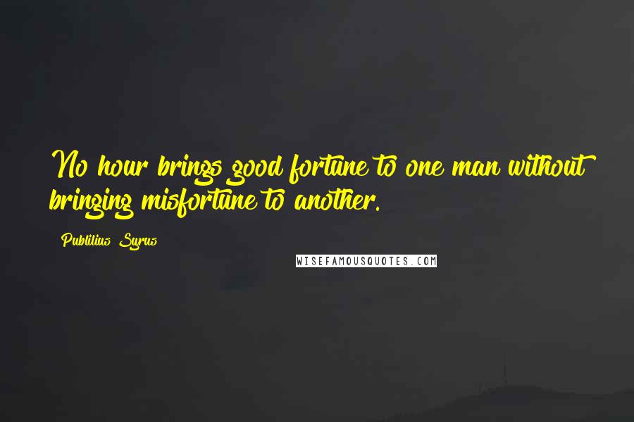 Publilius Syrus Quotes: No hour brings good fortune to one man without bringing misfortune to another.