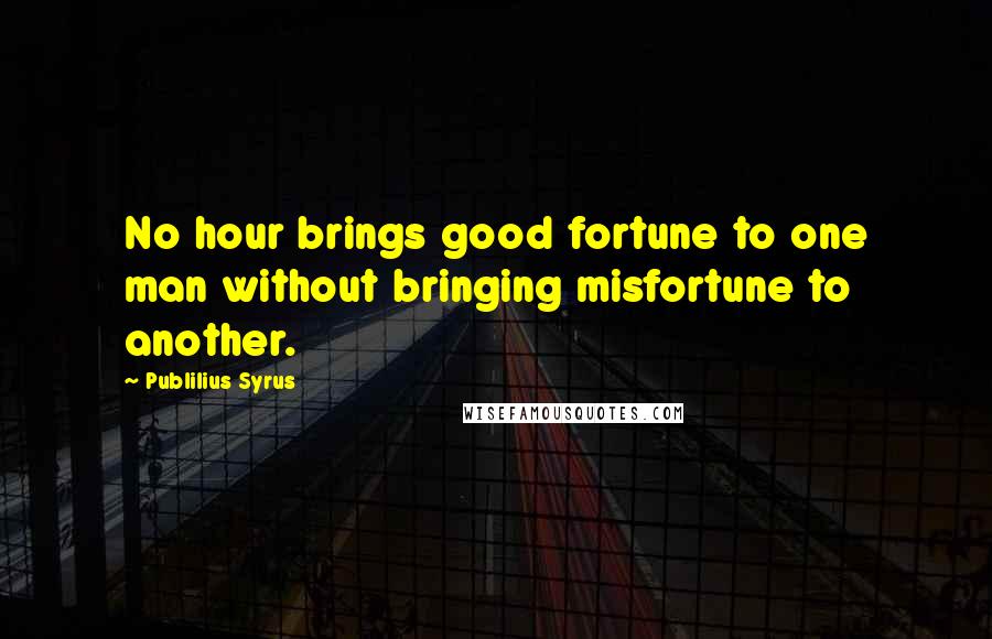 Publilius Syrus Quotes: No hour brings good fortune to one man without bringing misfortune to another.